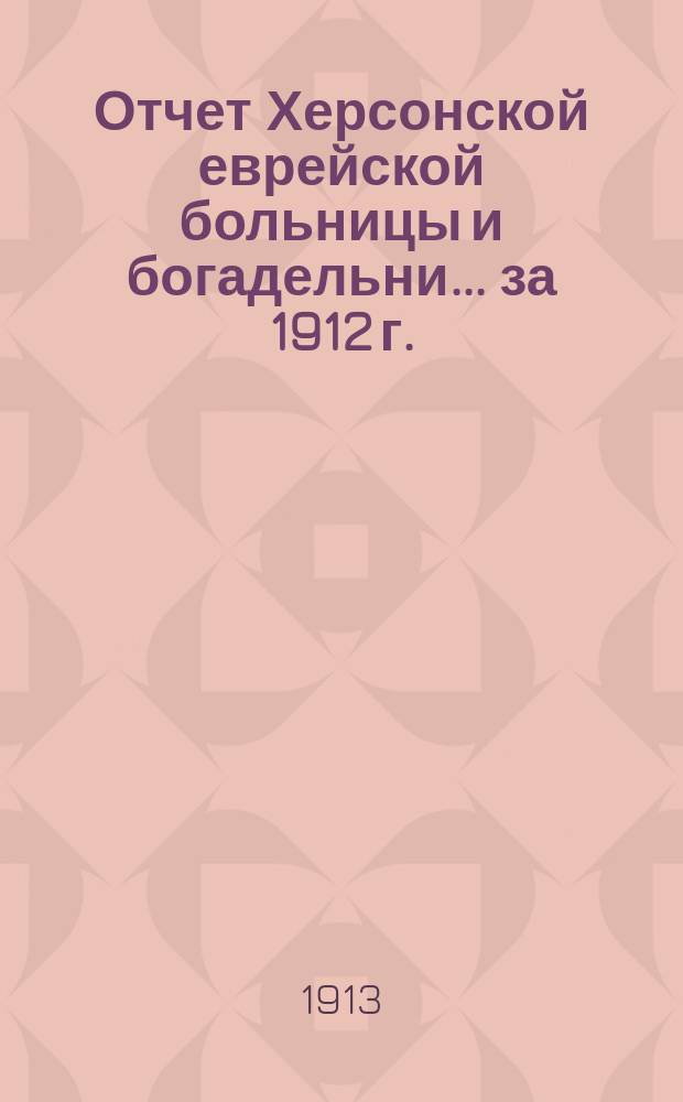 Отчет Херсонской еврейской больницы и богадельни ... за 1912 г.