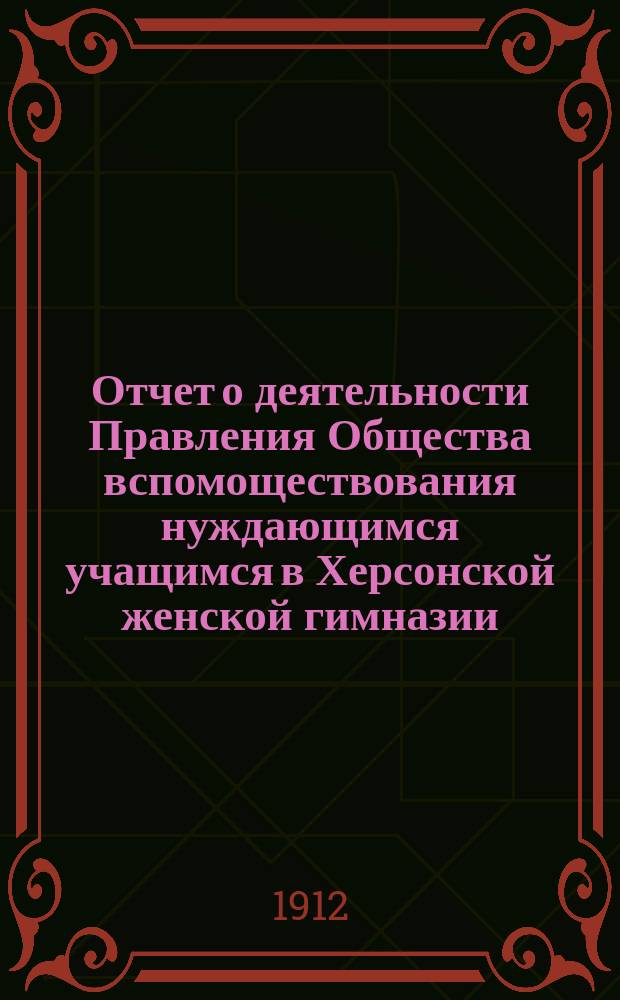 Отчет о деятельности Правления Общества вспомоществования нуждающимся учащимся в Херсонской женской гимназии, учрежденной А.В. Тюльпановой... ... в отчетном 1911 году