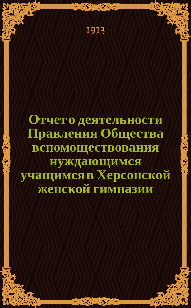 Отчет о деятельности Правления Общества вспомоществования нуждающимся учащимся в Херсонской женской гимназии, учрежденной А.В. Тюльпановой... ... в отчетном 1912 году