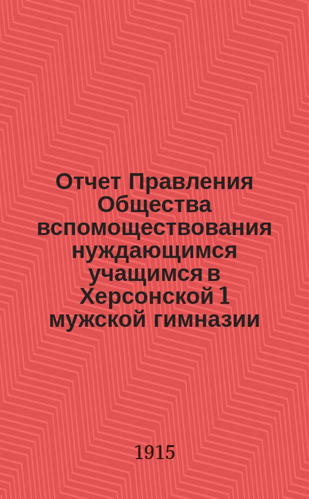 Отчет Правления Общества вспомоществования нуждающимся учащимся в Херсонской 1 мужской гимназии... ... за 1914 год