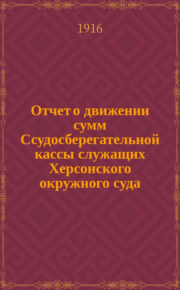 Отчет о движении сумм Ссудосберегательной кассы служащих Херсонского окружного суда ... ... за 1915 г.