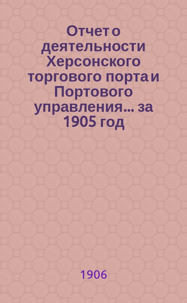 Отчет о деятельности Херсонского торгового порта и Портового управления... ... за 1905 год
