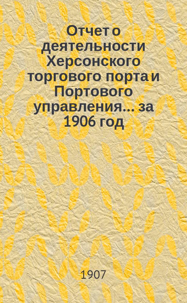 Отчет о деятельности Херсонского торгового порта и Портового управления... ... за 1906 год