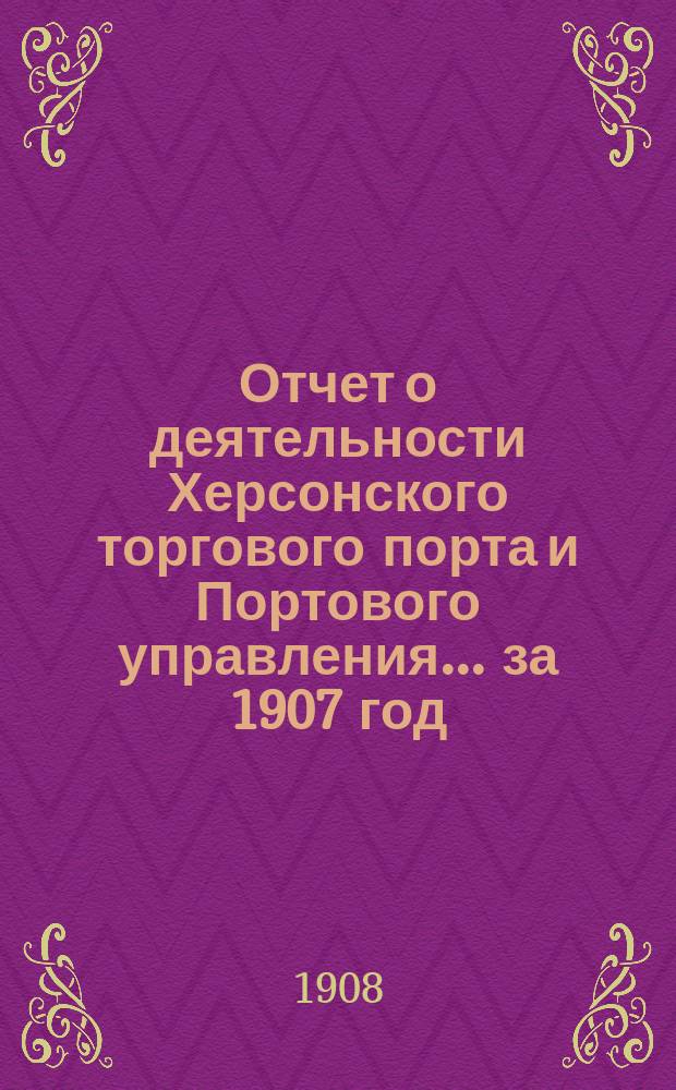 Отчет о деятельности Херсонского торгового порта и Портового управления... ... за 1907 год