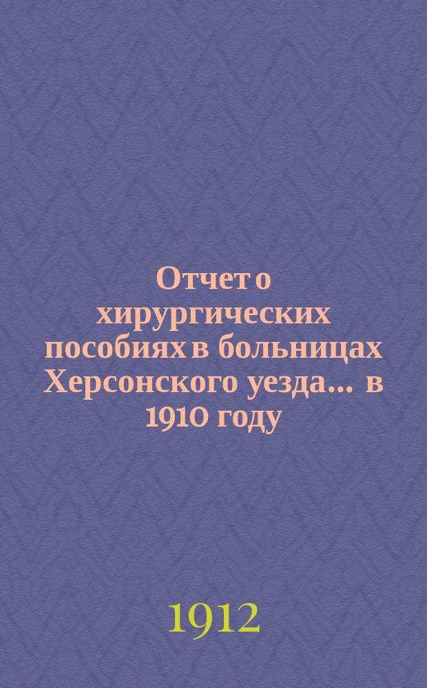 Отчет о хирургических пособиях в больницах Херсонского уезда ... в 1910 году