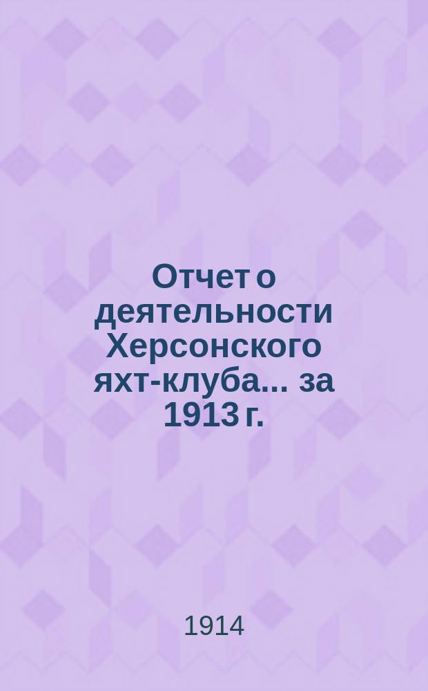 Отчет о деятельности Херсонского яхт-клуба ... за 1913 г.