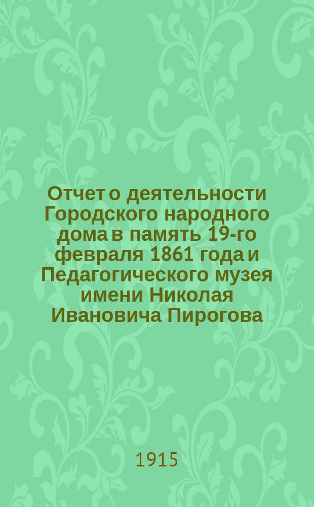 Отчет о деятельности Городского народного дома в память 19-го февраля 1861 года и Педагогического музея имени Николая Ивановича Пирогова ... за 1913 год