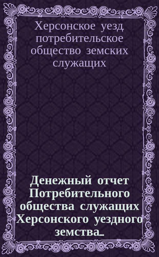 Денежный отчет Потребительного общества служащих Херсонского уездного земства...