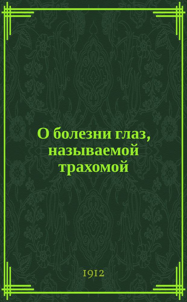 О болезни глаз, называемой трахомой : Как уберечь от трахомы свои глаза и не передать ее другим : Советы здоровым и больным