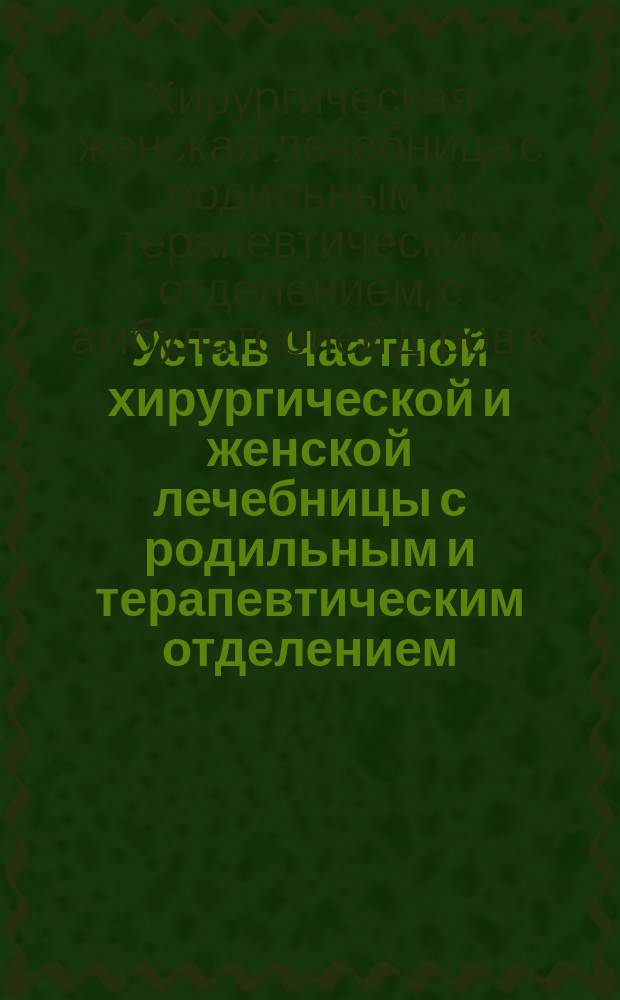 Устав Частной хирургической и женской лечебницы с родильным и терапевтическим отделением, с амбулаторией, учрежденной докторами К.М. Сагателовым и Г. Рыдником в г. Харькове : Утв. 6 марта 1912 г.