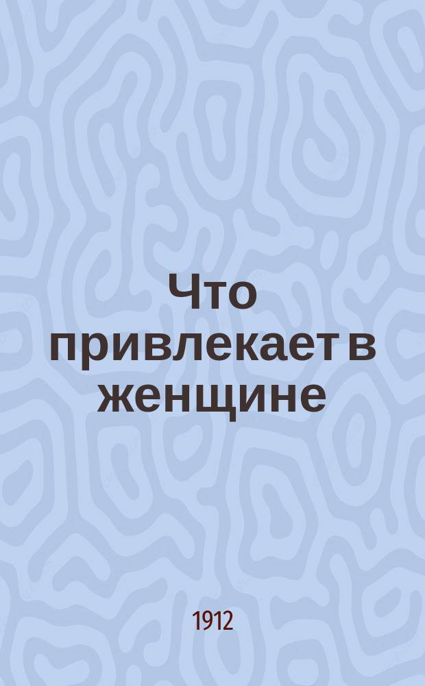 Что привлекает в женщине : Советы и правила жизни для соврем. женщины : Изящество, красота, любовь, обычаи, брач. жизнь и проч