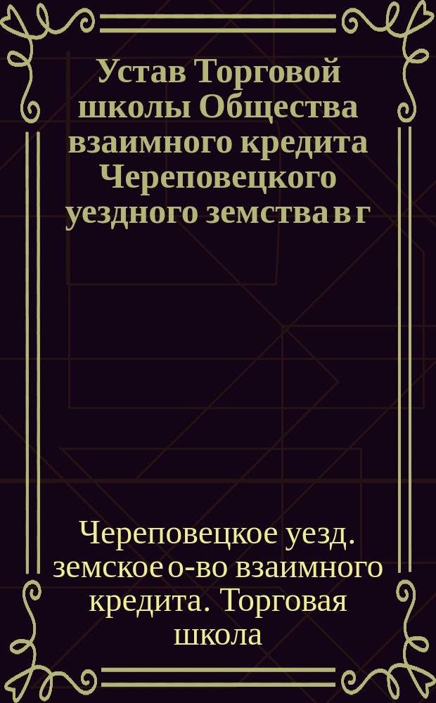 Устав Торговой школы Общества взаимного кредита Череповецкого уездного земства в г. Череповце : Утв. 2 нояб. 1911 г.