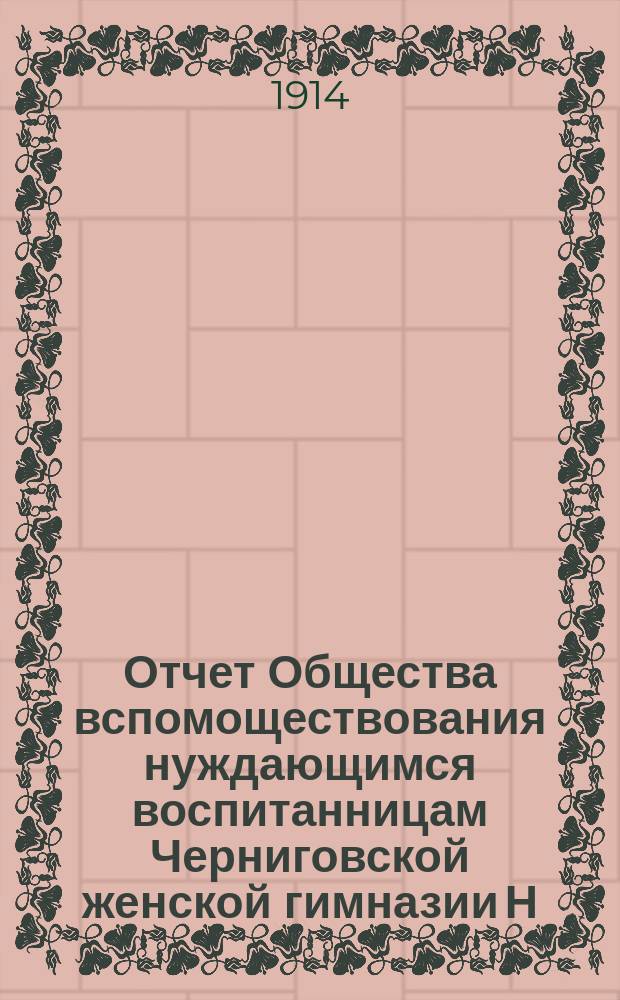 Отчет Общества вспомоществования нуждающимся воспитанницам Черниговской женской гимназии Н.Н. Заостровской... ... за 1913 год