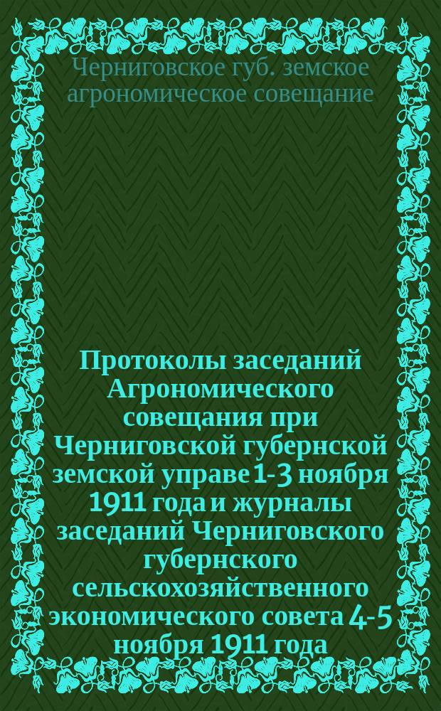 Протоколы заседаний Агрономического совещания при Черниговской губернской земской управе 1-3 ноября 1911 года и журналы заседаний Черниговского губернского сельскохозяйственного экономического совета 4-5 ноября 1911 года