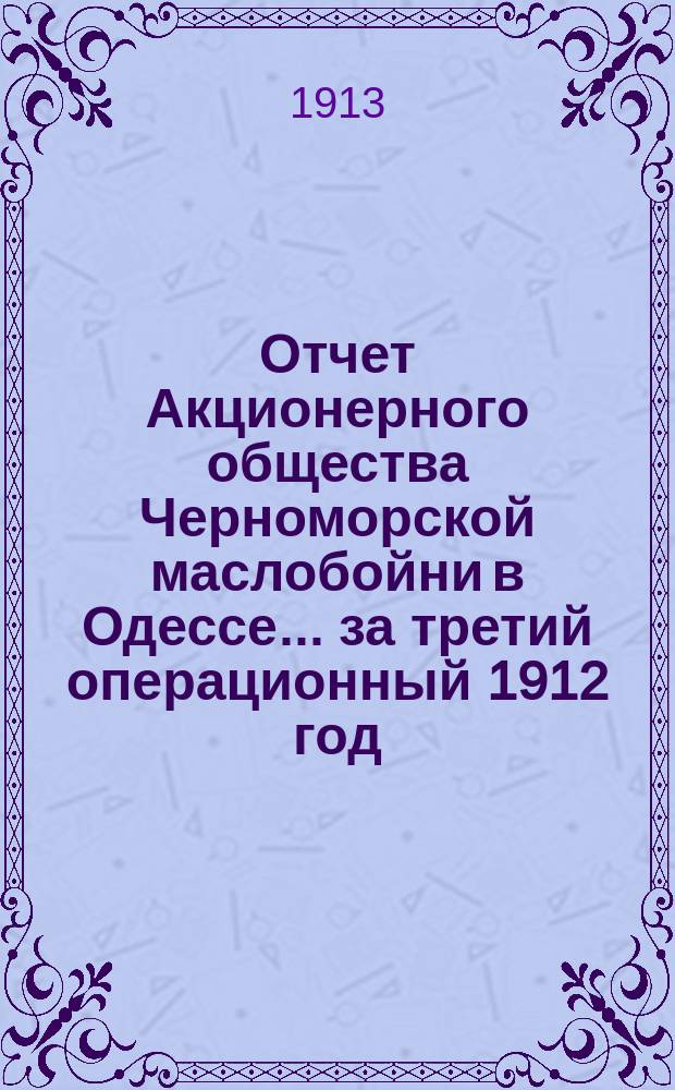 Отчет Акционерного общества Черноморской маслобойни в Одессе... ... за третий операционный 1912 год