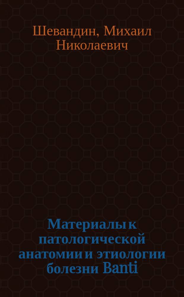 ... Материалы к патологической анатомии и этиологии болезни Banti : Дис. на степ. д-ра мед. М.Н. Шевандина, врача лечебницы и больницы Харьк. мед. о-ва