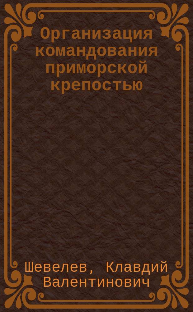 Организация командования приморской крепостью; Положение об управлении ею: Проект / Ст. лейт. Шевелев К.