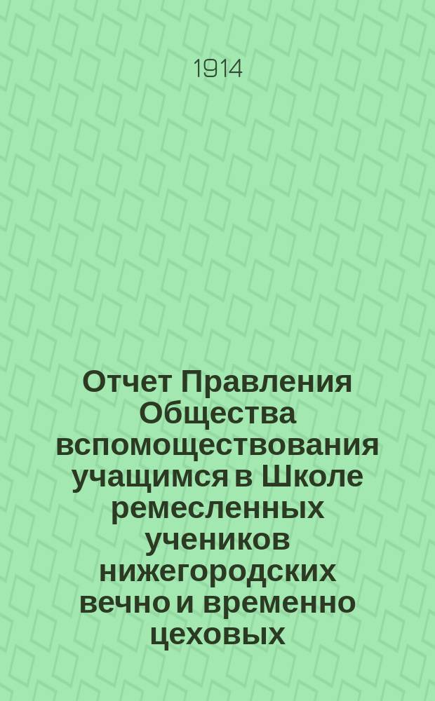 Отчет Правления Общества вспомоществования учащимся в Школе ремесленных учеников нижегородских вечно и временно цеховых... ... за 1913 год : ... за 1913 год и смета на 1914 год