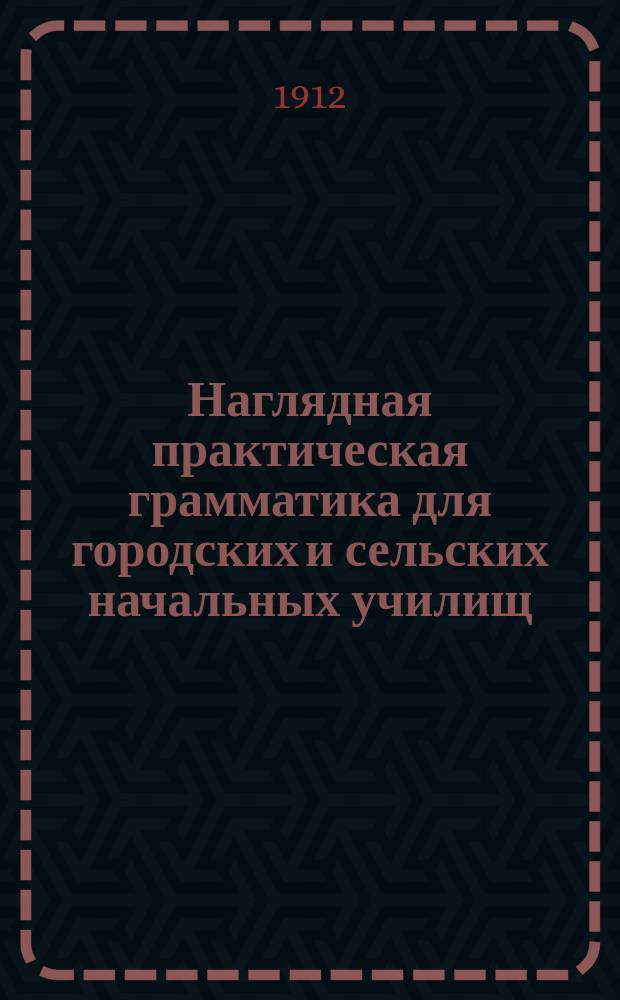 ... Наглядная практическая грамматика для городских и сельских начальных училищ : Шрифт рукоп