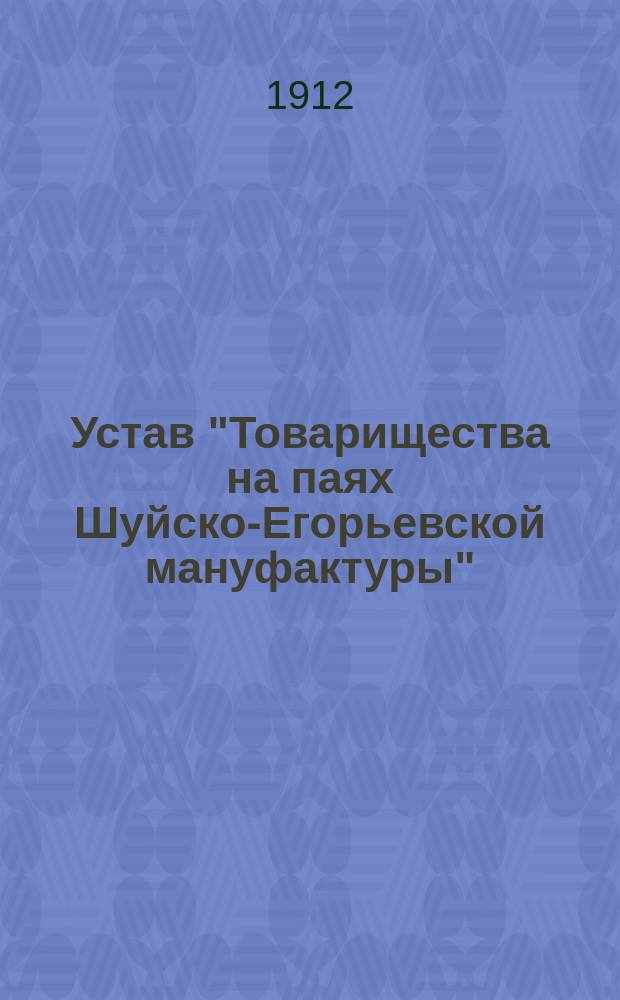 Устав "Товарищества на паях Шуйско-Егорьевской мануфактуры" : Утв. 10 июня 1912 г.