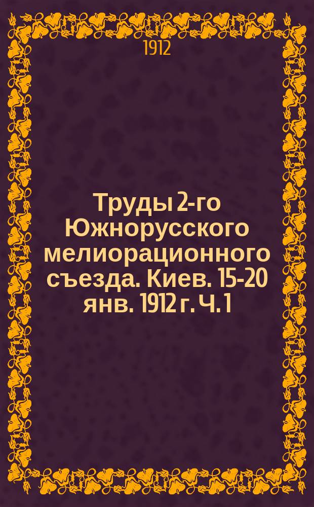 Труды 2-го Южнорусского мелиорационного съезда. Киев. 15-20 янв. 1912 г. Ч. 1