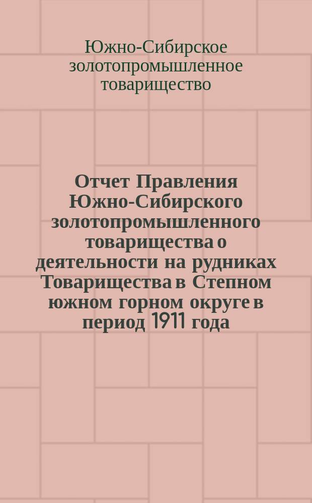 Отчет Правления Южно-Сибирского золотопромышленного товарищества о деятельности на рудниках Товарищества в Степном южном горном округе в период 1911 года