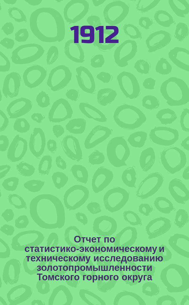 Отчет по статистико-экономическому и техническому исследованию золотопромышленности Томского горного округа. Т. 1