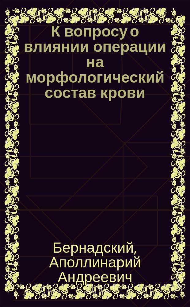 К вопросу о влиянии операции на морфологический состав крови : Дис. на степ. д-ра мед. А.А. Бернадского