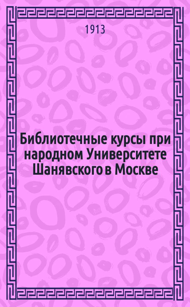 Библиотечные курсы при народном Университете Шанявского в Москве : (17 апр. - 7 мая 1913 г.) : Докл. Общ. собр. чл. Уман. обществ. б-ки-читальни 19 мая 1913 г