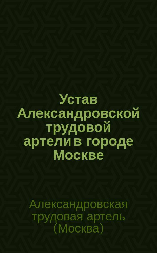 Устав Александровской трудовой артели в городе Москве : Утв. 31 мая 1913 г.