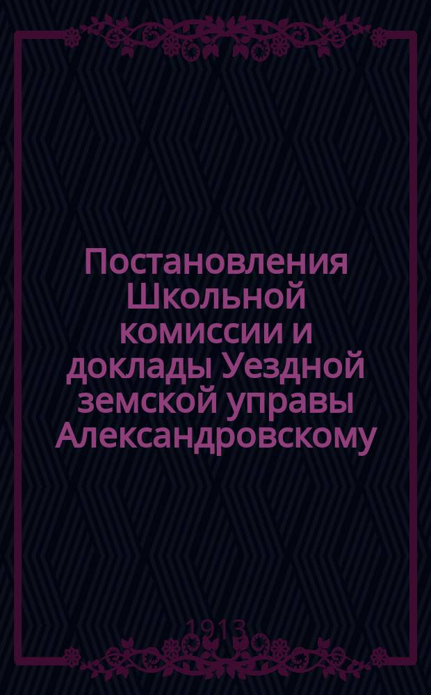 Постановления Школьной комиссии и доклады Уездной земской управы Александровскому... уездному земскому собранию... очередному... 1912 года