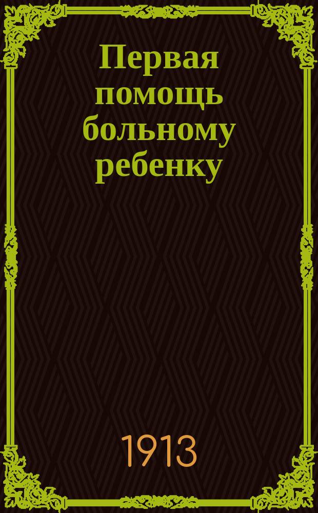 Первая помощь больному ребенку : Крат. попул. руководство для родителей