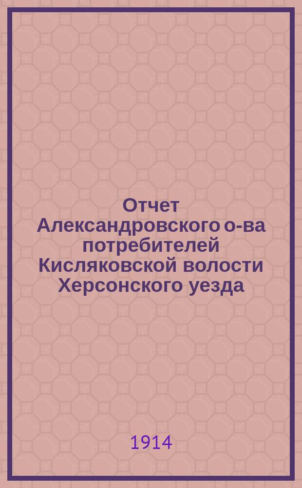 Отчет Александровского о-ва потребителей Кисляковской волости Херсонского уезда, Херсонской губернии... ... за 1913 год