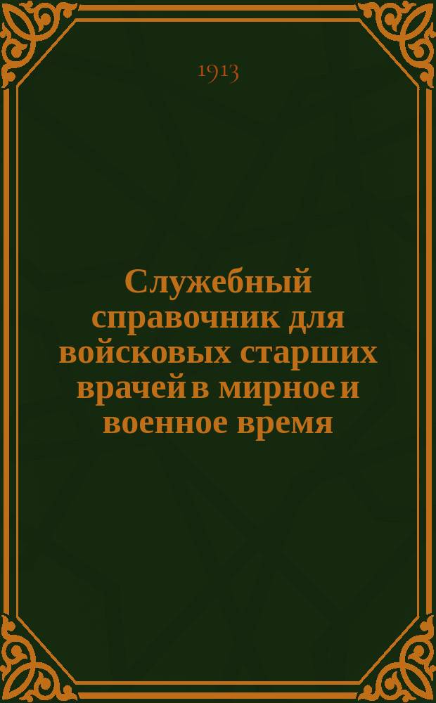 Служебный справочник для войсковых старших врачей в мирное и военное время : Упр. хоз-вом, правила и формы санит. отчетности, денеж. и матер. довольствие и отчетность войсковых лазаретов, прием. покоев и околотков