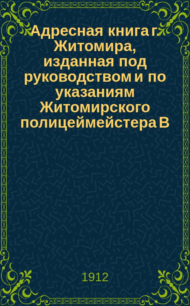 Адресная книга г. Житомира, изданная под руководством и по указаниям Житомирского полицеймейстера В.В. Гуминского