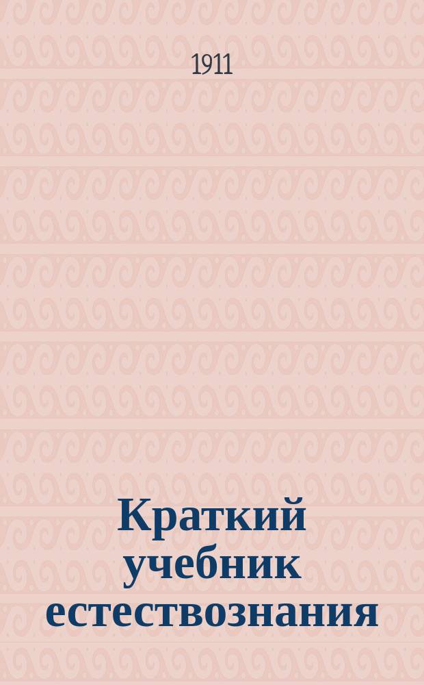 Краткий учебник естествознания : Сост. применит. к прогр. кн. для чтения (отд. по естествознанию) во 2-м кл. сел. двухкл. уч-щ Мин. нар. прос. (Журнал М-ва нар. прос., янв. 1904 г.)