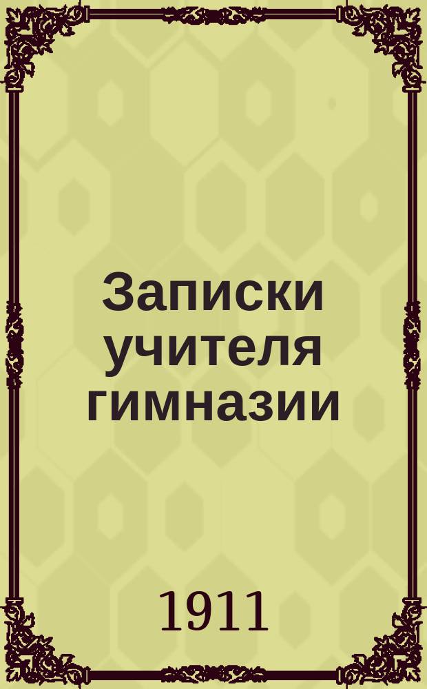 Записки учителя гимназии : Повесть из действит. жизни учащих и учащихся за последние 15 лет