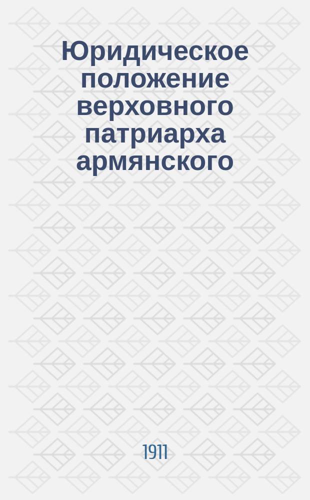 ... Юридическое положение верховного патриарха армянского : (Краткий догмат. очерк)
