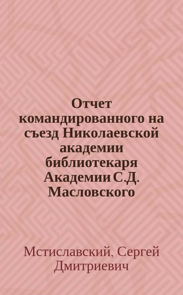 Отчет командированного на съезд Николаевской академии библиотекаря Академии С.Д. Масловского