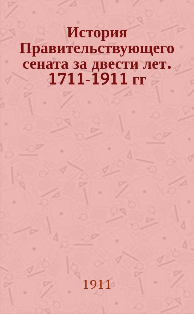 История Правительствующего сената за двести лет. 1711-1911 гг : Т. 1-5. Т. 1 : [Правительствующий сенат в царствование Петра Великого. Высокий сенат в царствования Екатерины I и Петра II. Правительствующий сенат в царствования Анны Иоанновны и Иоанна Антоновича