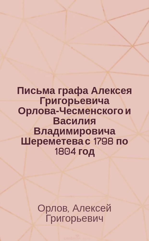 Письма графа Алексея Григорьевича Орлова-Чесменского и Василия Владимировича Шереметева с 1798 по 1804 год