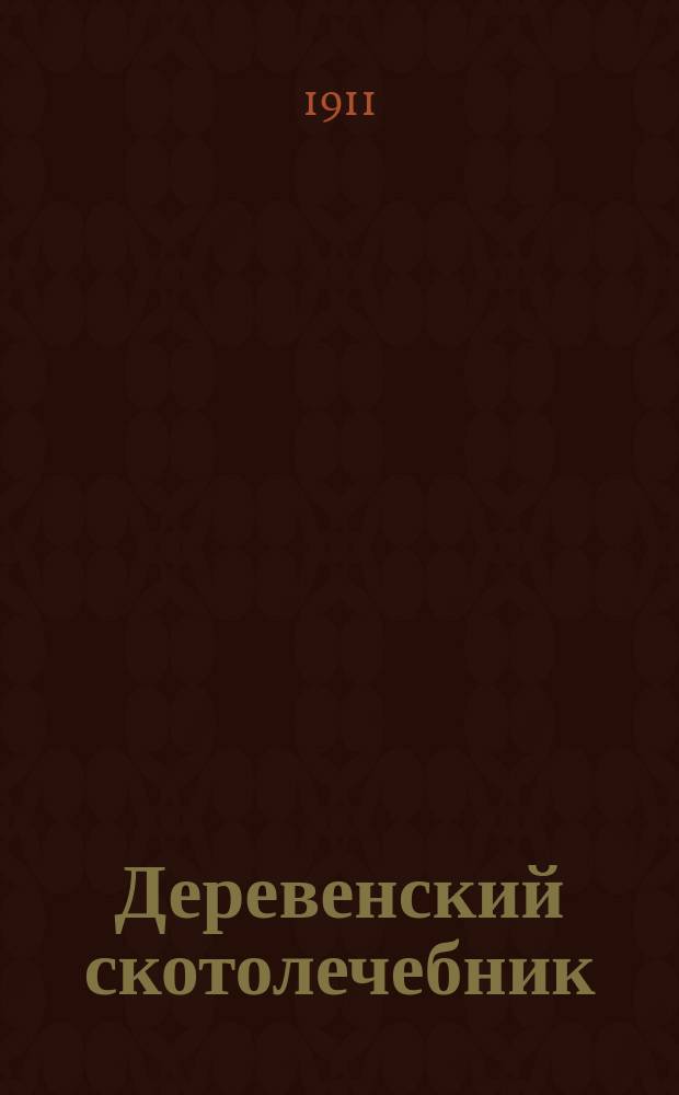 ... Деревенский скотолечебник : Практ. лечебник домаш. животных своими средствами, без помощи ветеринара : С 10 рис