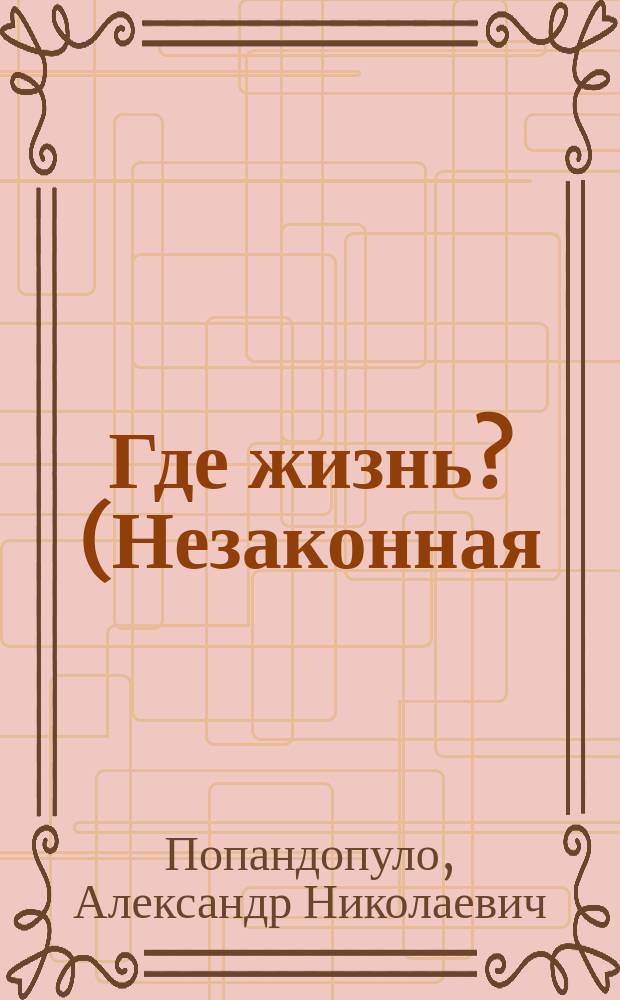 Где жизнь? (Незаконная) : Драма в 3 д. : (Сюжет заимствован)