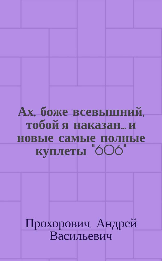 Ах, боже всевышний, тобой я наказан... и новые самые полные куплеты "606"