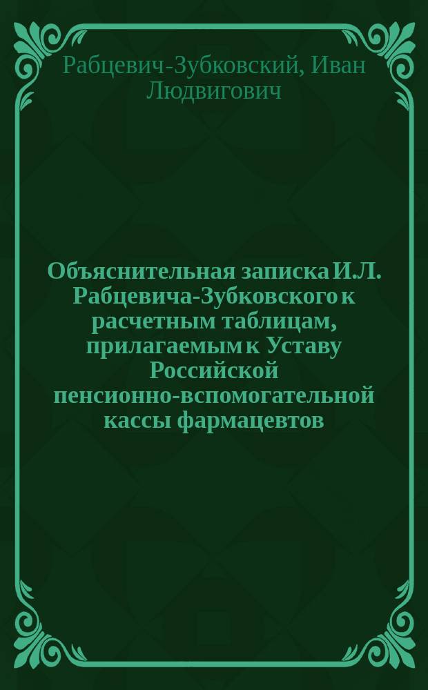 ... Объяснительная записка И.Л. Рабцевича-Зубковского к расчетным таблицам, прилагаемым к Уставу Российской пенсионно-вспомогательной кассы фармацевтов
