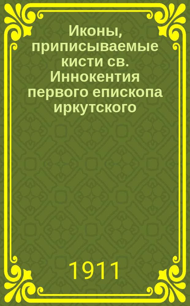 Иконы, приписываемые кисти св. Иннокентия первого епископа иркутского : Докл. в собр. О-ва археологии 24 апр. 1911 г