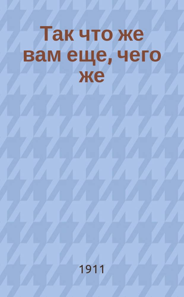 Так что же вам еще, чего же : Юморист. куплеты
