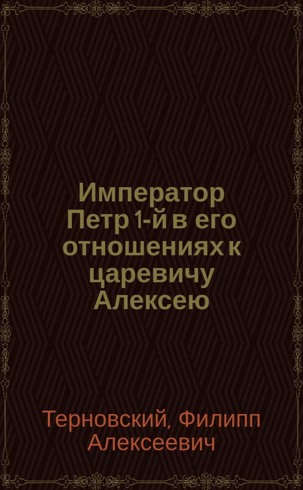 Император Петр 1-й в его отношениях к царевичу Алексею : (По поводу выхода в свет 6 т. Истории царствования Петра Великого Устрялова)
