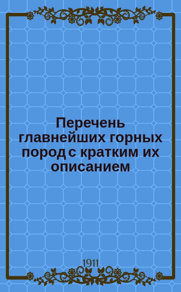 Перечень главнейших горных пород с кратким их описанием : Доп. к трудам авт. по минералогии