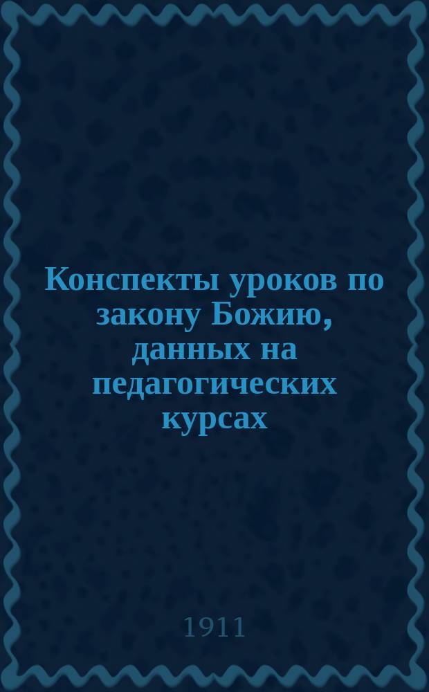 Конспекты уроков по закону Божию, данных на педагогических курсах (13 июня - 14 июля 1911 года) для учителей церковных и министерских школ в г. Житомире преосвященнейшим епископом Фаддеем : Житомир, 1911 года 14 июля